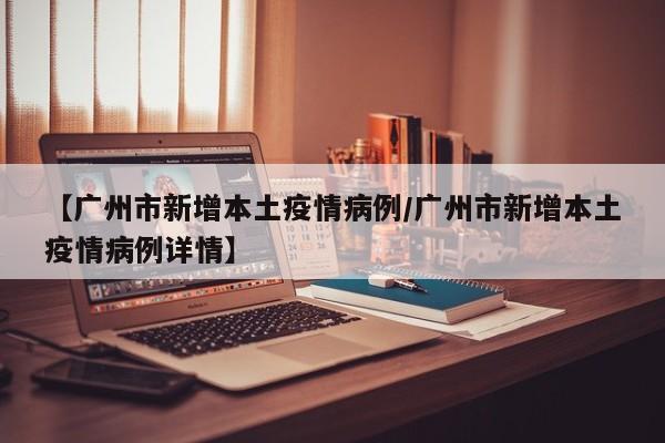 【广州市新增本土疫情病例／广州市新增本土疫情病例详情】