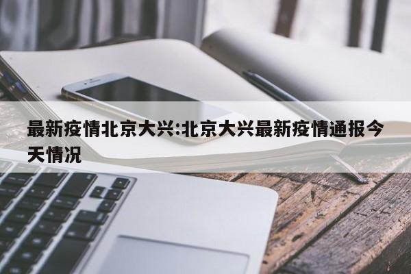 最新疫情北京大兴：北京大兴最新疫情通报今天情况