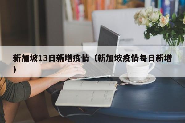新加坡13日新增疫情（新加坡疫情每日新增）