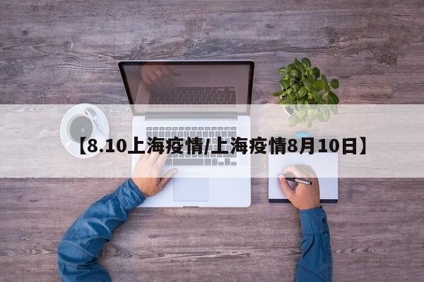 【8.10上海疫情／上海疫情8月10日】