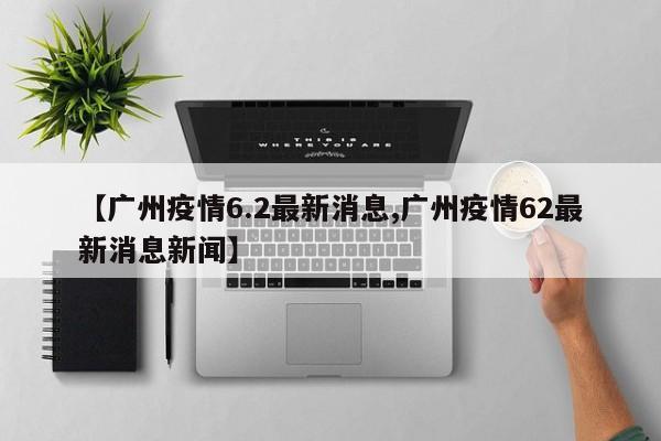 【广州疫情6.2最新消息,广州疫情62最新消息新闻】