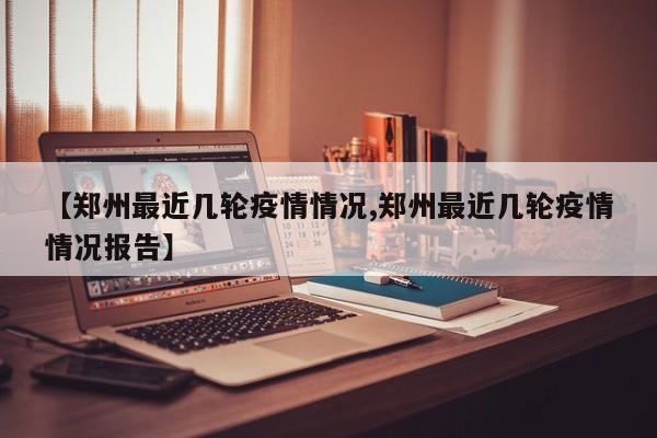 【郑州最近几轮疫情情况,郑州最近几轮疫情情况报告】
