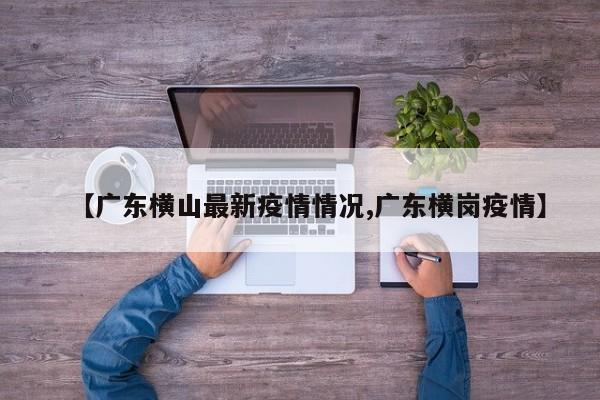 【广东横山最新疫情情况,广东横岗疫情】