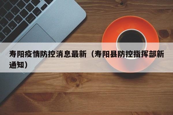 寿阳疫情防控消息最新（寿阳县防控指挥部新通知）