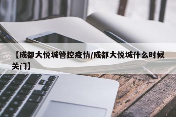 【成都大悦城管控疫情／成都大悦城什么时候关门】