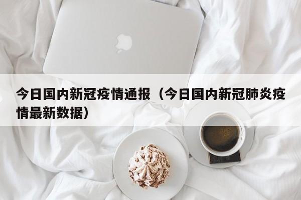 今日国内新冠疫情通报（今日国内新冠肺炎疫情最新数据）