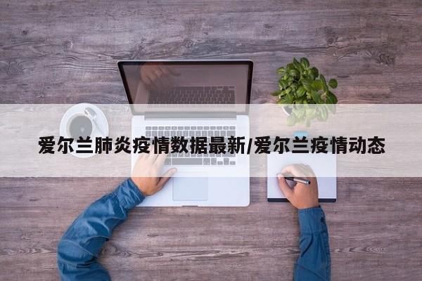 爱尔兰肺炎疫情数据最新／爱尔兰疫情动态