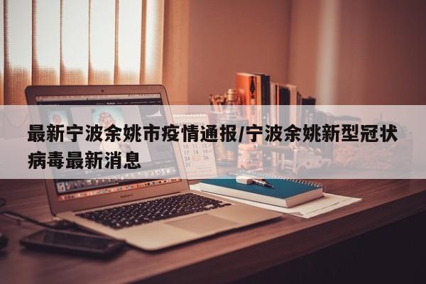 最新宁波余姚市疫情通报／宁波余姚新型冠状病毒最新消息