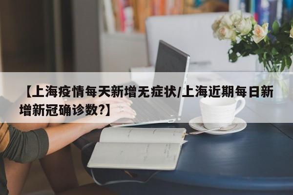 【上海疫情每天新增无症状／上海近期每日新增新冠确诊数？】