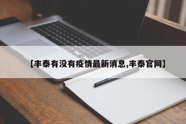 【丰泰有没有疫情最新消息,丰泰官网】