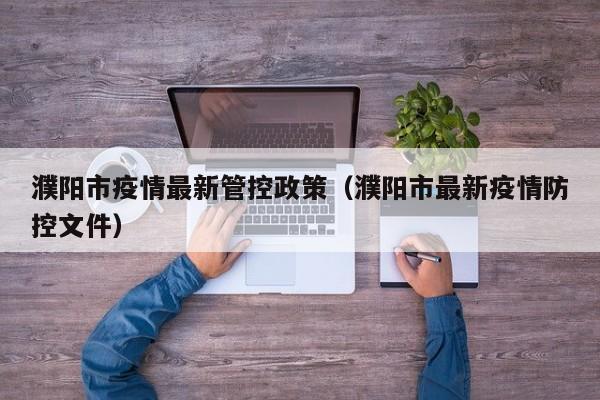 濮阳市疫情最新管控政策（濮阳市最新疫情防控文件）