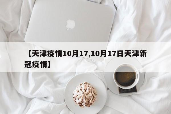 【天津疫情10月17,10月17日天津新冠疫情】