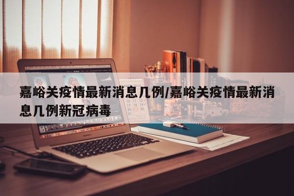 嘉峪关疫情最新消息几例／嘉峪关疫情最新消息几例新冠病毒