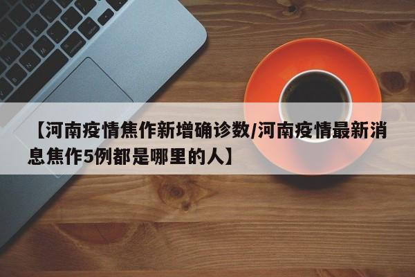 【河南疫情焦作新增确诊数／河南疫情最新消息焦作5例都是哪里的人】