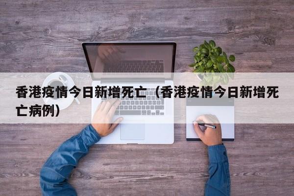 香港疫情今日新增死亡（香港疫情今日新增死亡病例）