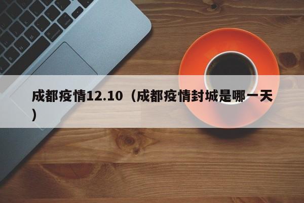成都疫情12.10（成都疫情封城是哪一天）