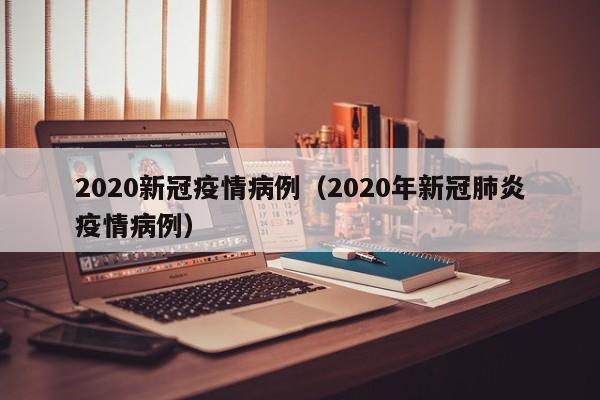 2020新冠疫情病例（2020年新冠肺炎疫情病例）