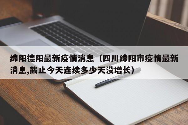 绵阳德阳最新疫情消息（四川绵阳市疫情最新消息,截止今天连续多少天没增长）