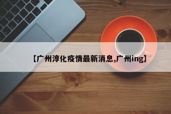 【广州淳化疫情最新消息,广州ing】