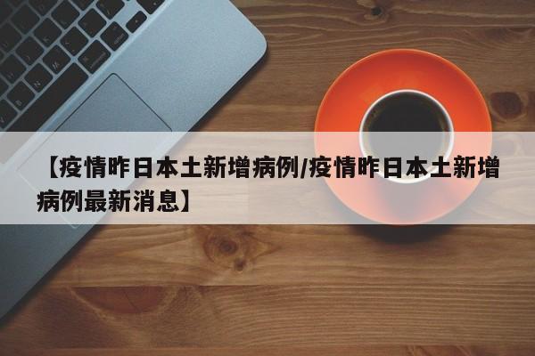 【疫情昨日本土新增病例／疫情昨日本土新增病例最新消息】