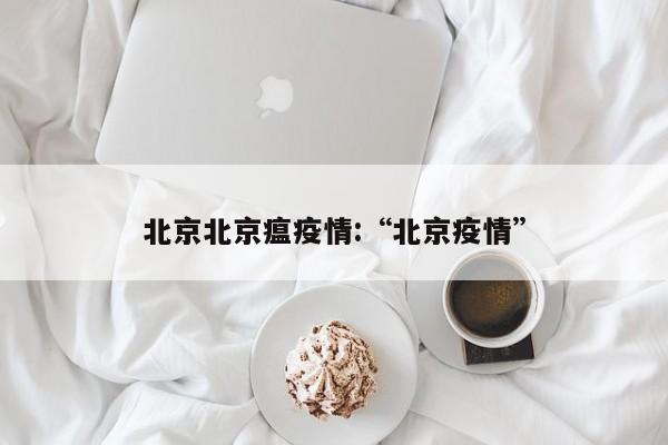 北京北京瘟疫情：“北京疫情”