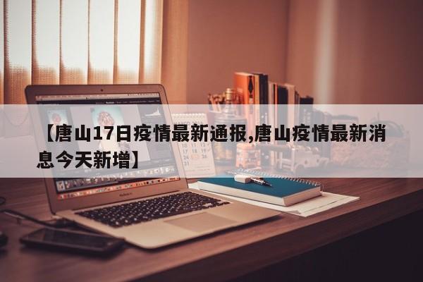 【唐山17日疫情最新通报,唐山疫情最新消息今天新增】